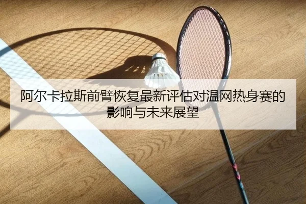阿尔卡拉斯前臂恢复最新评估对温网热身赛的影响与未来展望